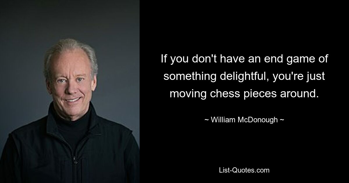 If you don't have an end game of something delightful, you're just moving chess pieces around. — © William McDonough