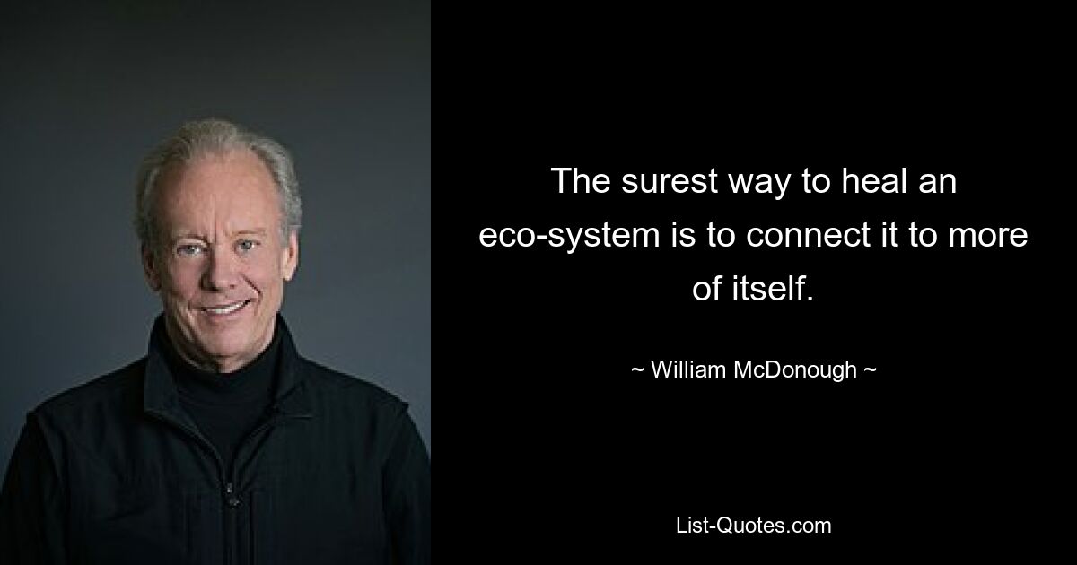 The surest way to heal an eco-system is to connect it to more of itself. — © William McDonough