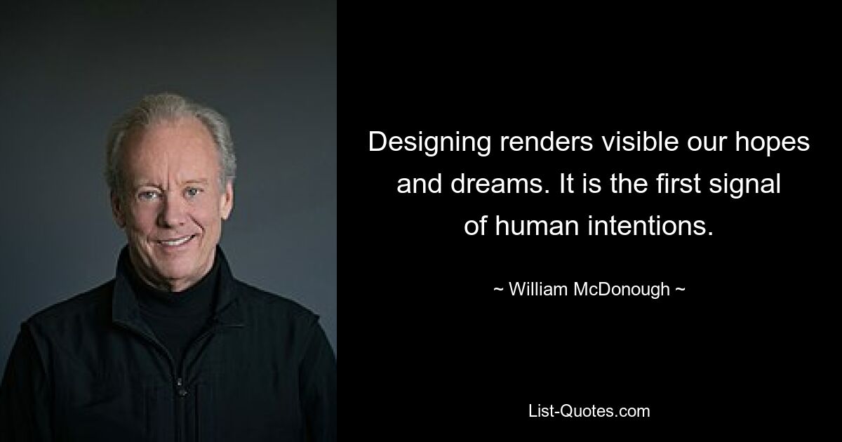 Designing renders visible our hopes and dreams. It is the first signal of human intentions. — © William McDonough