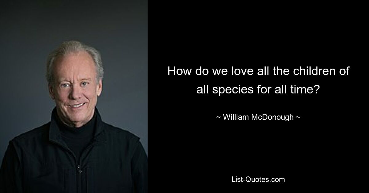 How do we love all the children of all species for all time? — © William McDonough