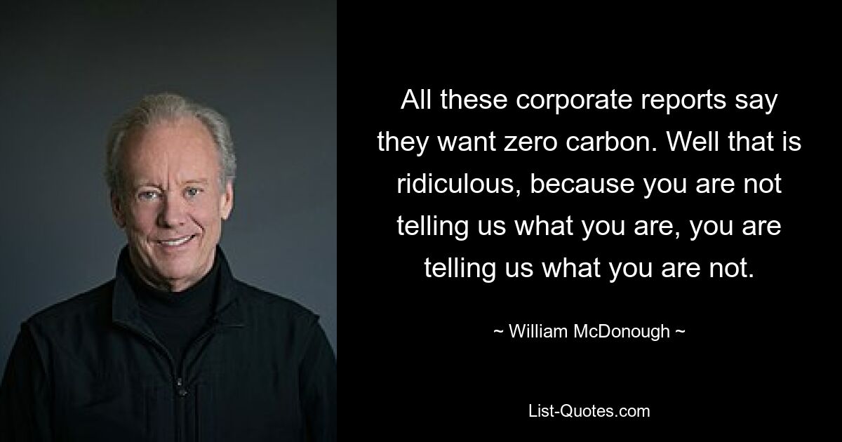 All these corporate reports say they want zero carbon. Well that is ridiculous, because you are not telling us what you are, you are telling us what you are not. — © William McDonough