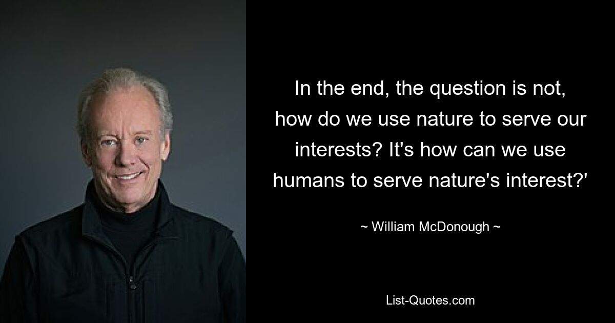 In the end, the question is not, how do we use nature to serve our interests? It's how can we use humans to serve nature's interest?' — © William McDonough