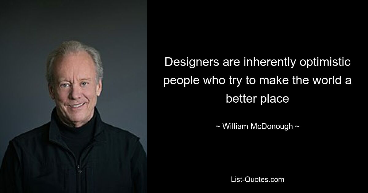 Designers are inherently optimistic people who try to make the world a better place — © William McDonough