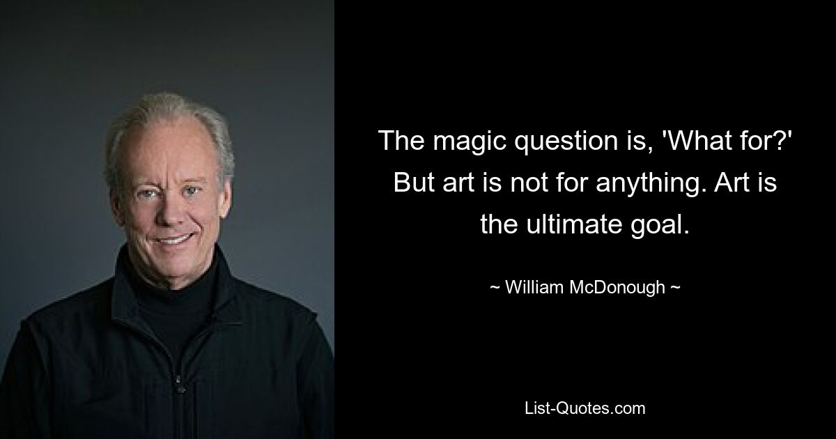Волшебный вопрос: «Зачем?» Но искусство ни для чего. Искусство – это высшая цель. — © Уильям Макдонаф 
