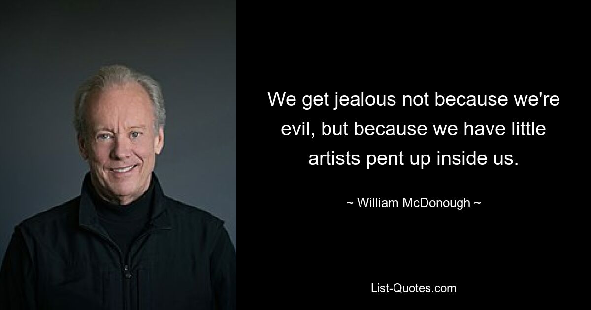 We get jealous not because we're evil, but because we have little artists pent up inside us. — © William McDonough