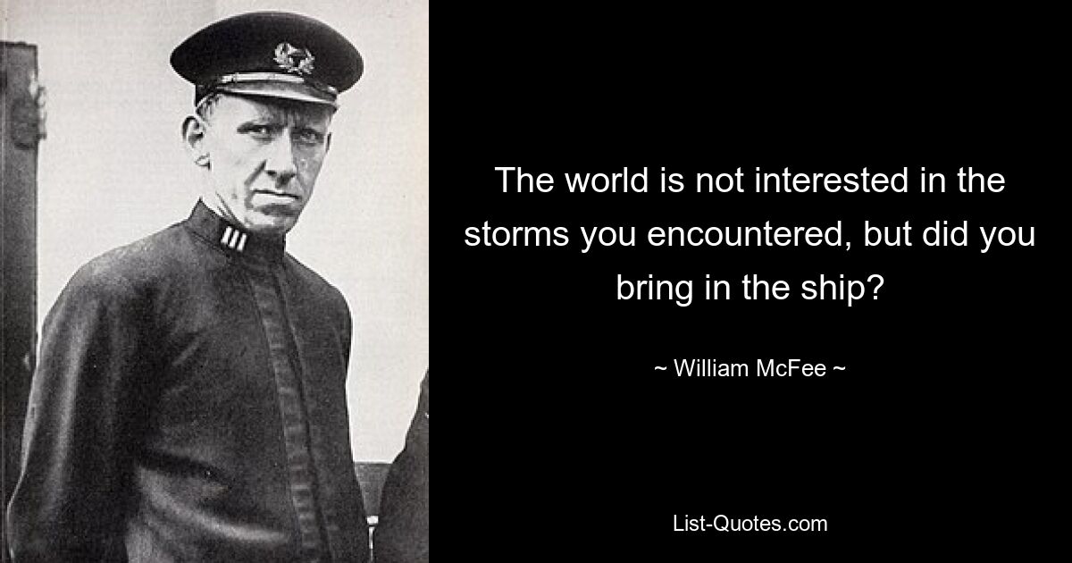 The world is not interested in the storms you encountered, but did you bring in the ship? — © William McFee