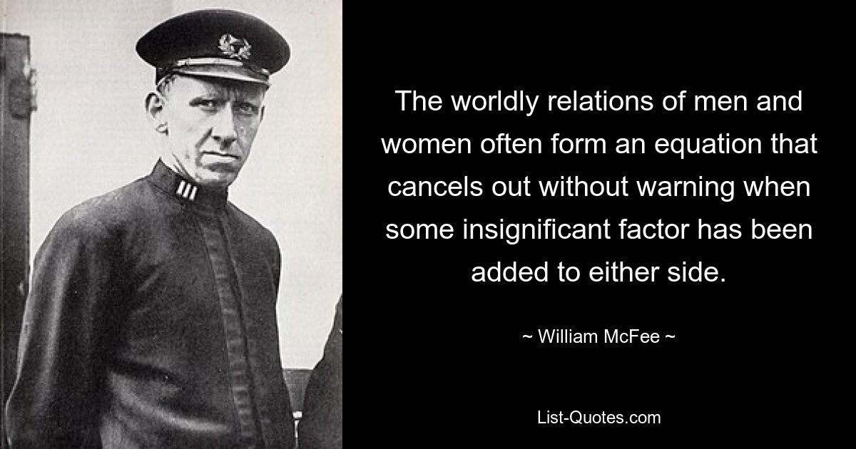 The worldly relations of men and women often form an equation that cancels out without warning when some insignificant factor has been added to either side. — © William McFee