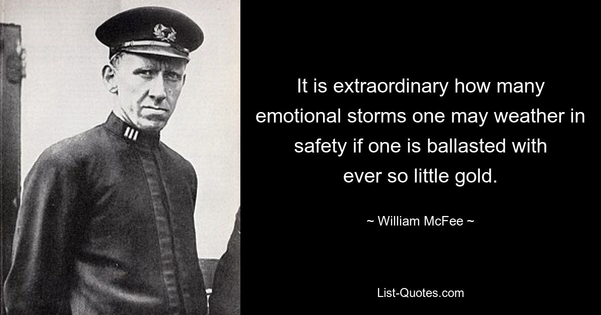 It is extraordinary how many emotional storms one may weather in safety if one is ballasted with ever so little gold. — © William McFee