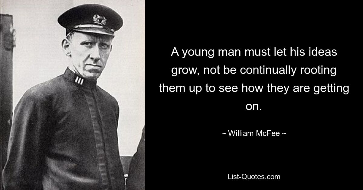 A young man must let his ideas grow, not be continually rooting them up to see how they are getting on. — © William McFee