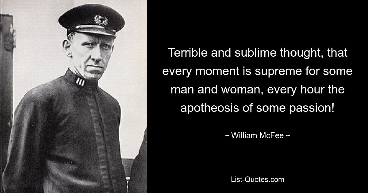 Terrible and sublime thought, that every moment is supreme for some man and woman, every hour the apotheosis of some passion! — © William McFee