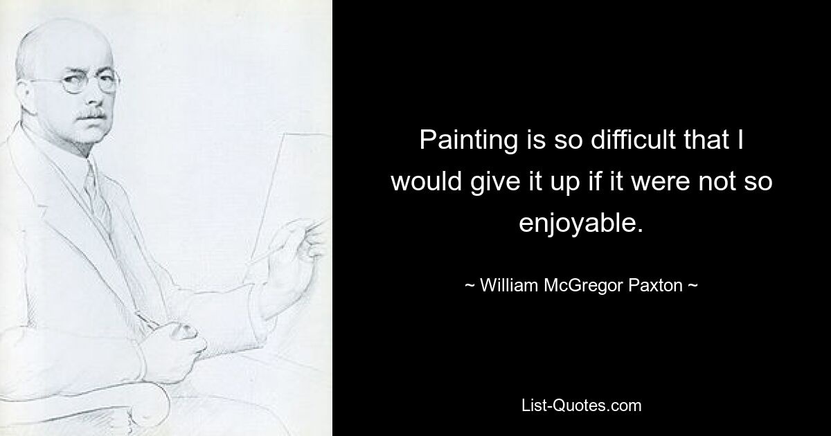 Painting is so difficult that I would give it up if it were not so enjoyable. — © William McGregor Paxton