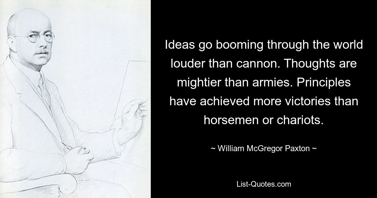 Ideen dröhnen lauter als Kanonen durch die Welt. Gedanken sind mächtiger als Armeen. Prinzipien haben mehr Siege errungen als Reiter oder Streitwagen. — © William McGregor Paxton 