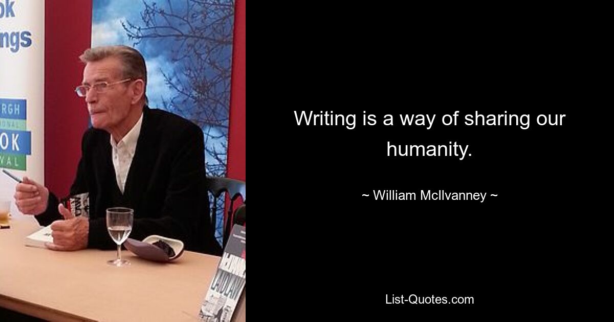 Writing is a way of sharing our humanity. — © William McIlvanney