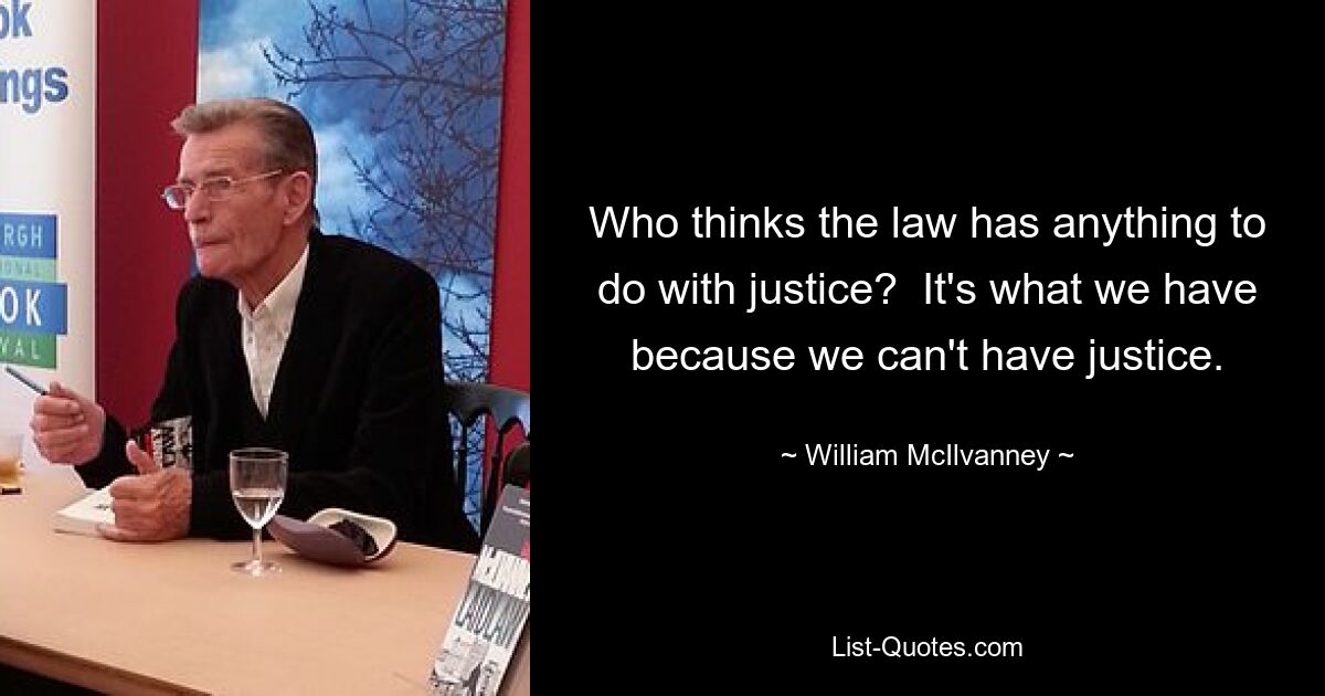 Who thinks the law has anything to do with justice?  It's what we have because we can't have justice. — © William McIlvanney