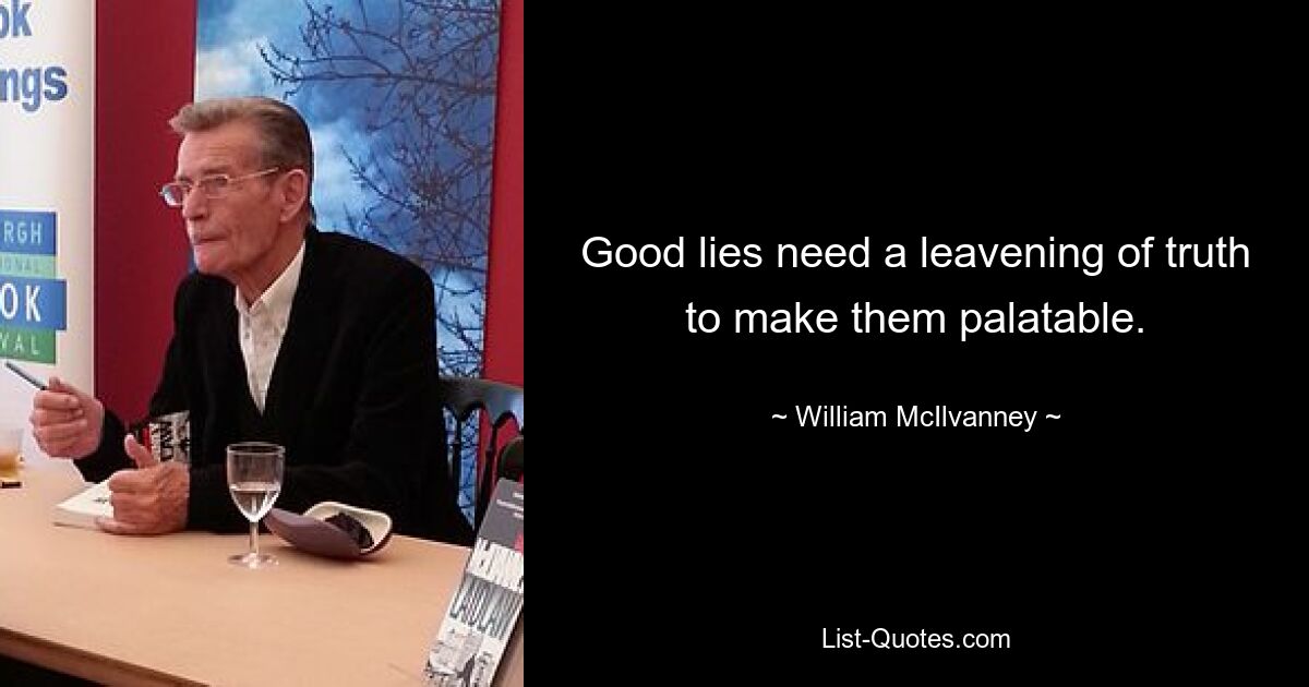 Good lies need a leavening of truth to make them palatable. — © William McIlvanney