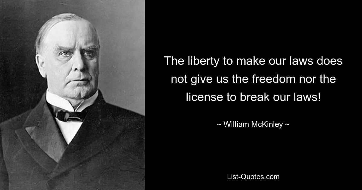 The liberty to make our laws does not give us the freedom nor the license to break our laws! — © William McKinley