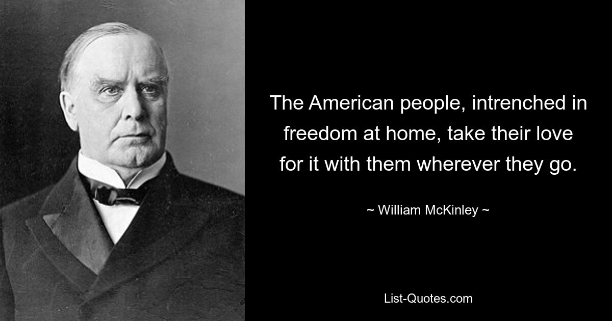 The American people, intrenched in freedom at home, take their love for it with them wherever they go. — © William McKinley