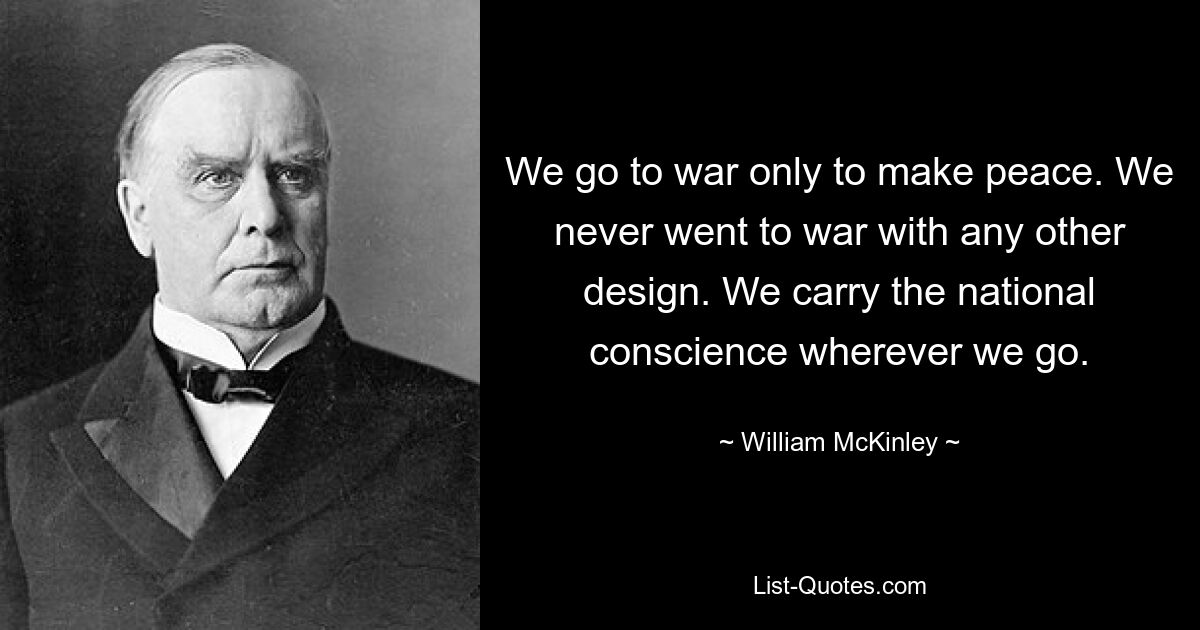 Мы идем на войну только для того, чтобы заключить мир. Мы никогда не вступали в войну ни с каким другим дизайном. Куда бы мы ни пошли, мы несем национальную совесть. — © Уильям МакКинли 