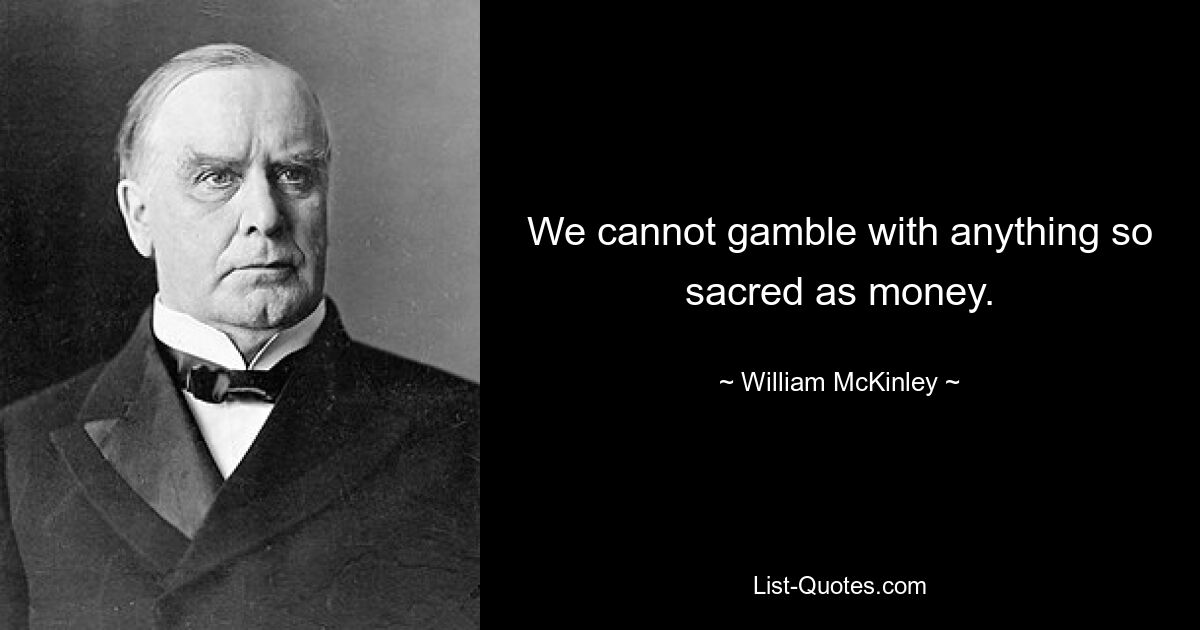 We cannot gamble with anything so sacred as money. — © William McKinley