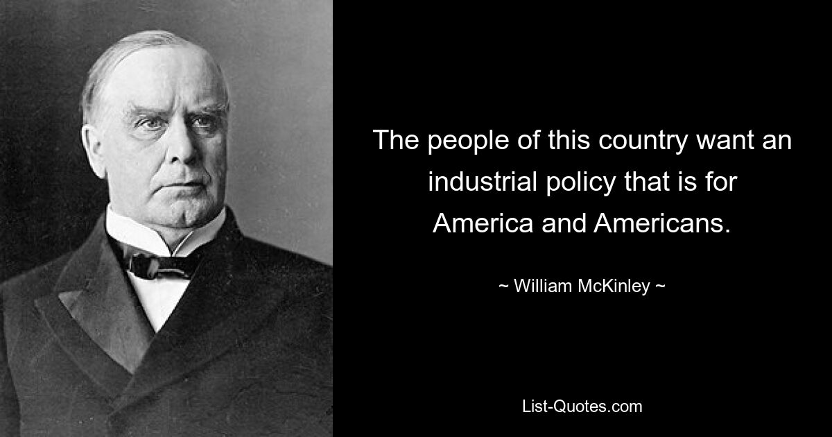 The people of this country want an industrial policy that is for America and Americans. — © William McKinley