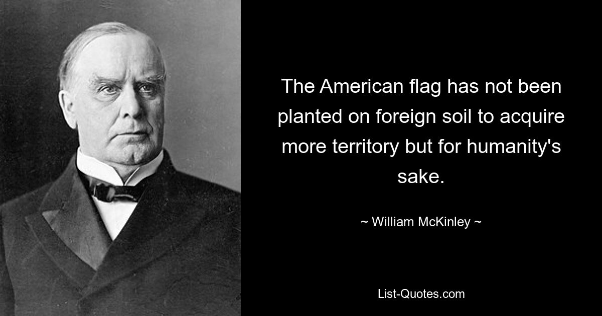 The American flag has not been planted on foreign soil to acquire more territory but for humanity's sake. — © William McKinley