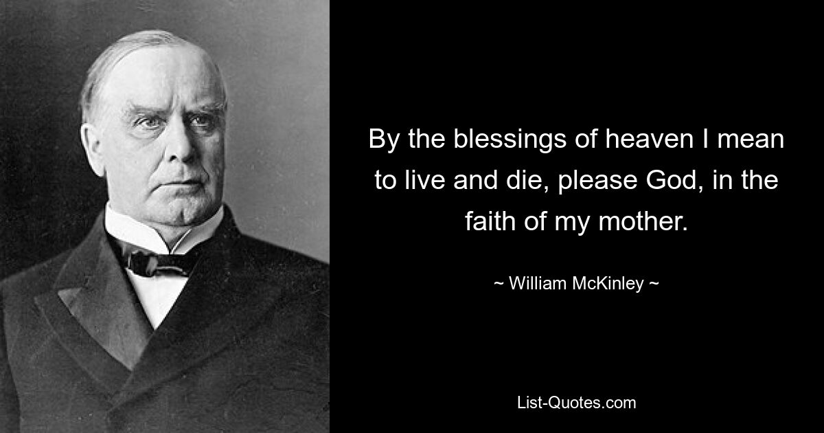 By the blessings of heaven I mean to live and die, please God, in the faith of my mother. — © William McKinley