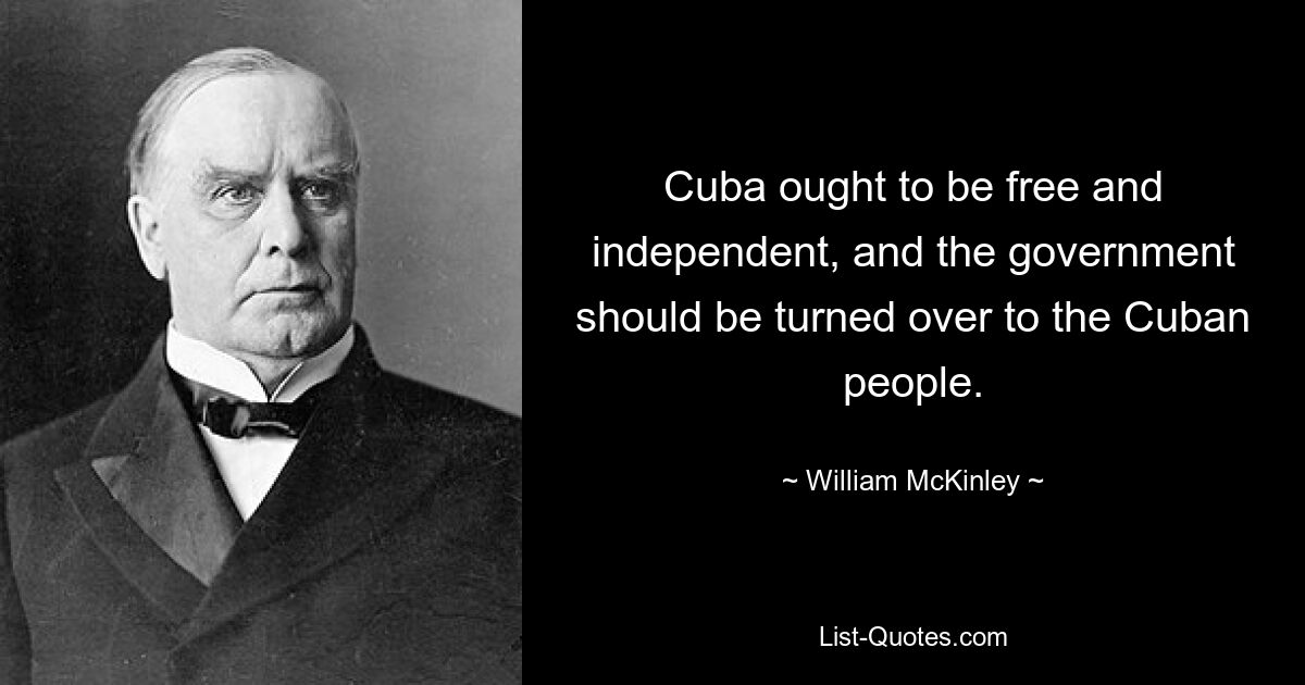 Cuba ought to be free and independent, and the government should be turned over to the Cuban people. — © William McKinley