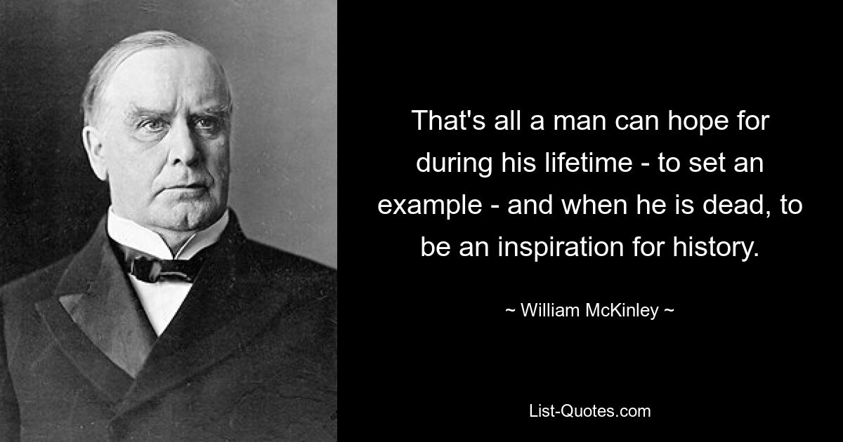 That's all a man can hope for during his lifetime - to set an example - and when he is dead, to be an inspiration for history. — © William McKinley