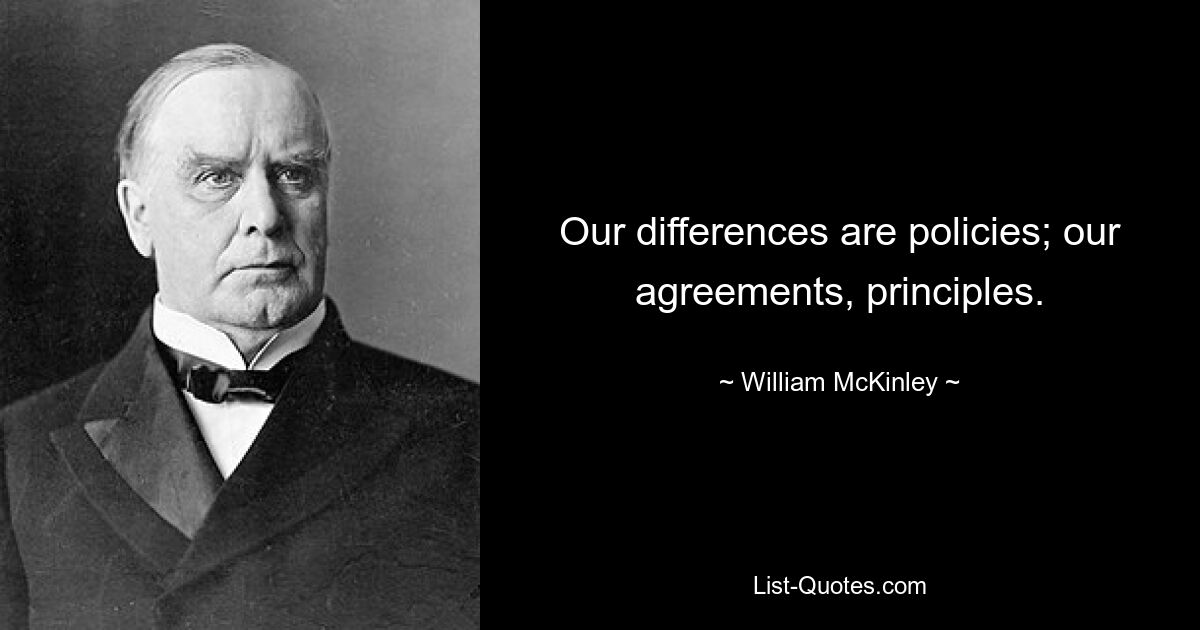 Our differences are policies; our agreements, principles. — © William McKinley