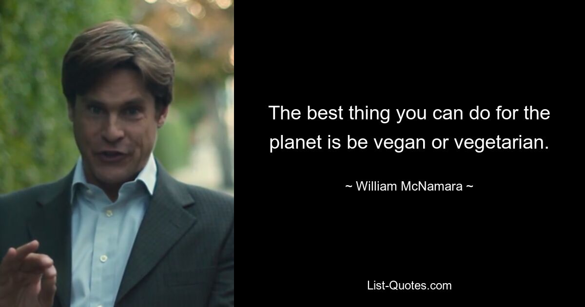 The best thing you can do for the planet is be vegan or vegetarian. — © William McNamara