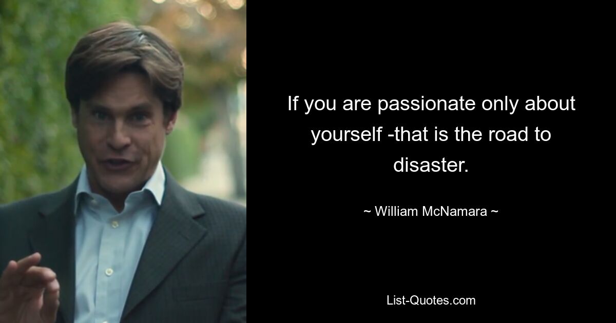 If you are passionate only about yourself -that is the road to disaster. — © William McNamara