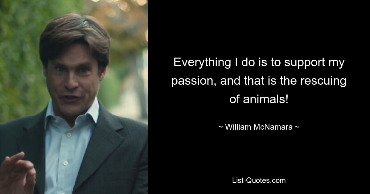 Everything I do is to support my passion, and that is the rescuing of animals! — © William McNamara