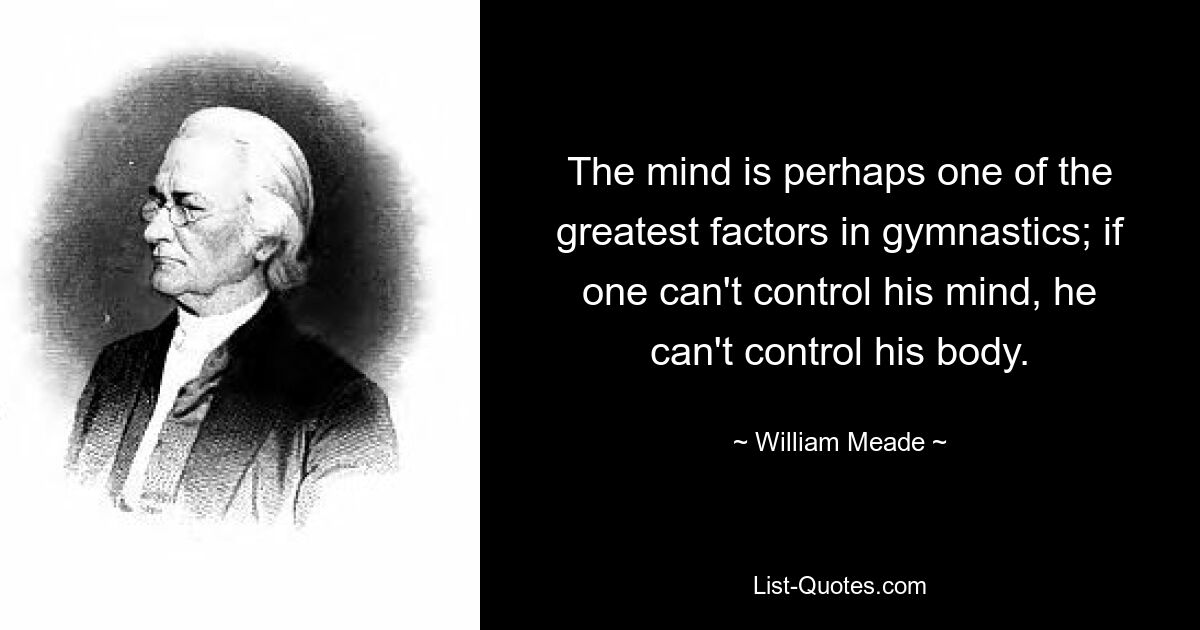 The mind is perhaps one of the greatest factors in gymnastics; if one can't control his mind, he can't control his body. — © William Meade