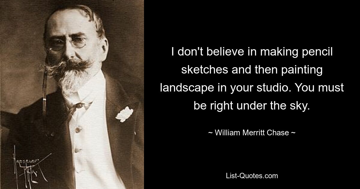 I don't believe in making pencil sketches and then painting landscape in your studio. You must be right under the sky. — © William Merritt Chase