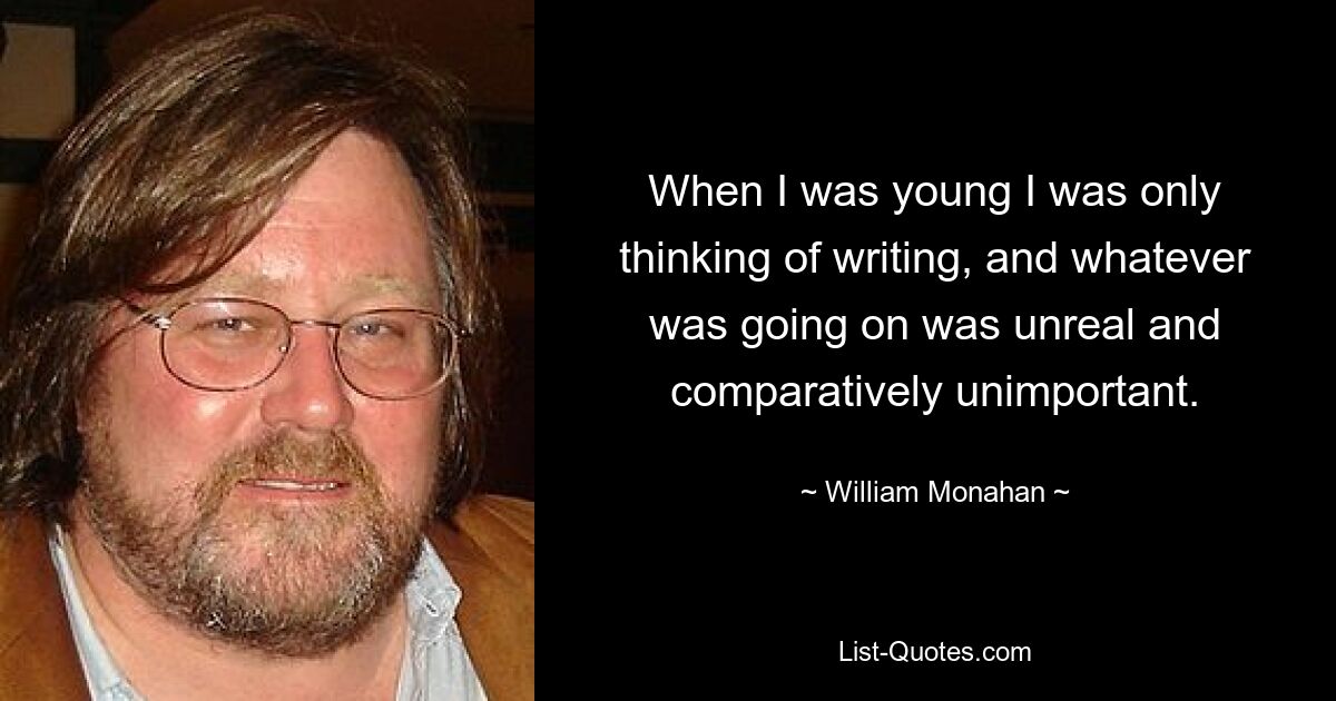 When I was young I was only thinking of writing, and whatever was going on was unreal and comparatively unimportant. — © William Monahan