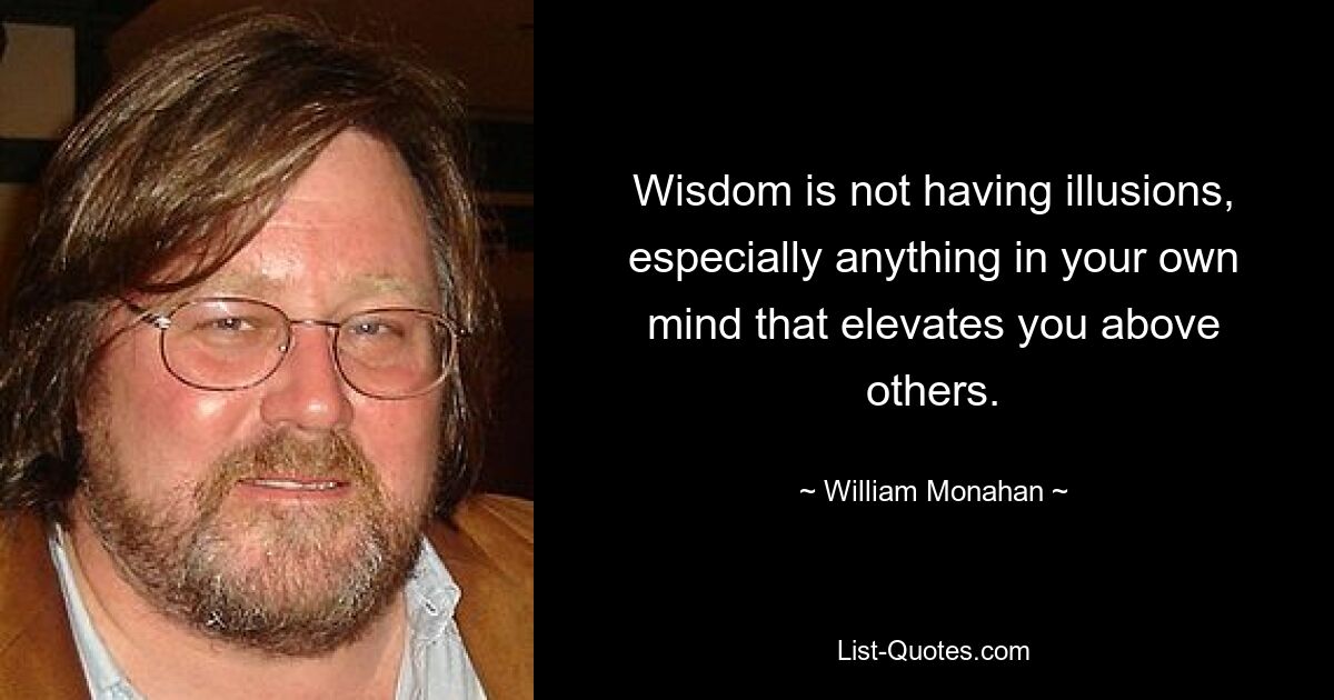 Wisdom is not having illusions, especially anything in your own mind that elevates you above others. — © William Monahan