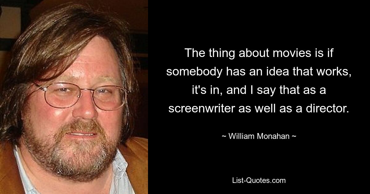 The thing about movies is if somebody has an idea that works, it's in, and I say that as a screenwriter as well as a director. — © William Monahan