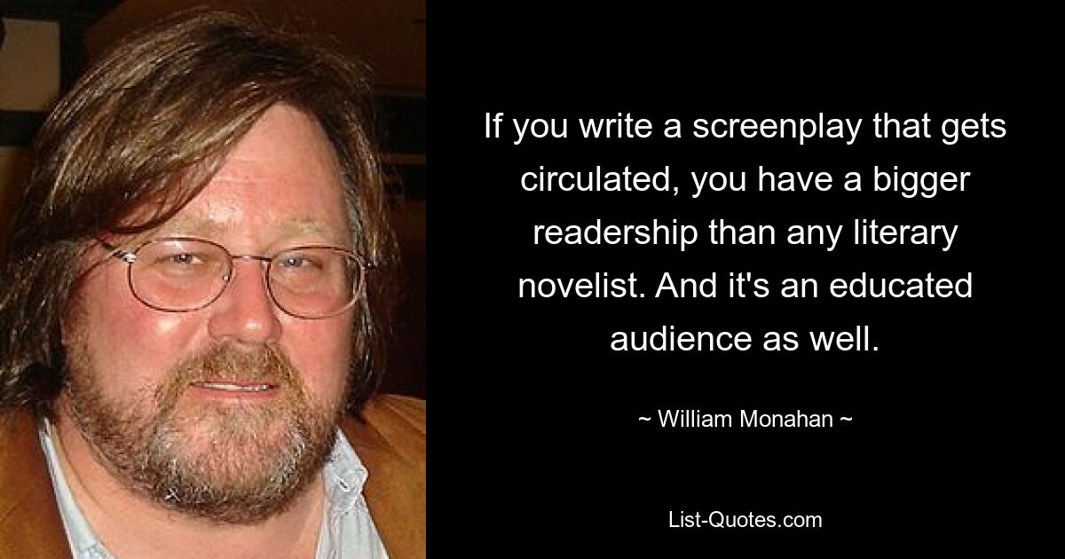 If you write a screenplay that gets circulated, you have a bigger readership than any literary novelist. And it's an educated audience as well. — © William Monahan