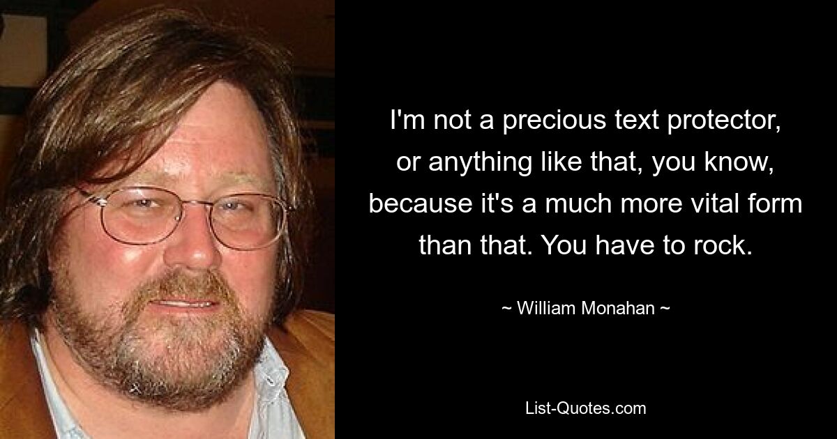 I'm not a precious text protector, or anything like that, you know, because it's a much more vital form than that. You have to rock. — © William Monahan