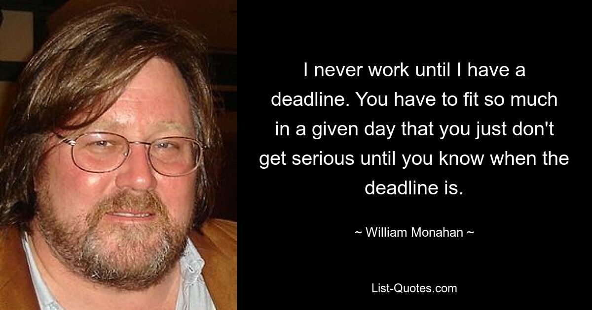 I never work until I have a deadline. You have to fit so much in a given day that you just don't get serious until you know when the deadline is. — © William Monahan