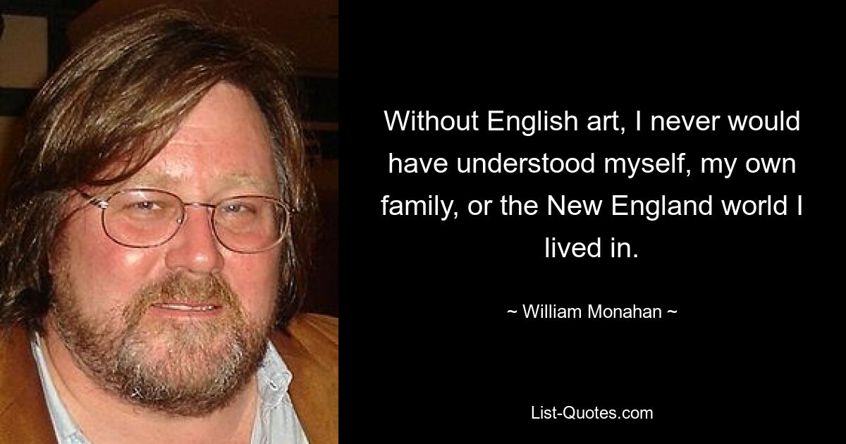 Без английского искусства я бы никогда не понял себя, свою семью или мир Новой Англии, в котором я жил. — © Уильям Монахан