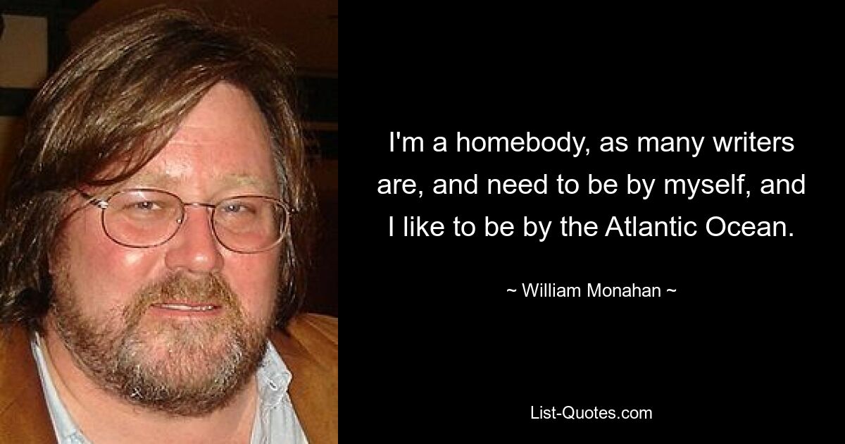 I'm a homebody, as many writers are, and need to be by myself, and I like to be by the Atlantic Ocean. — © William Monahan