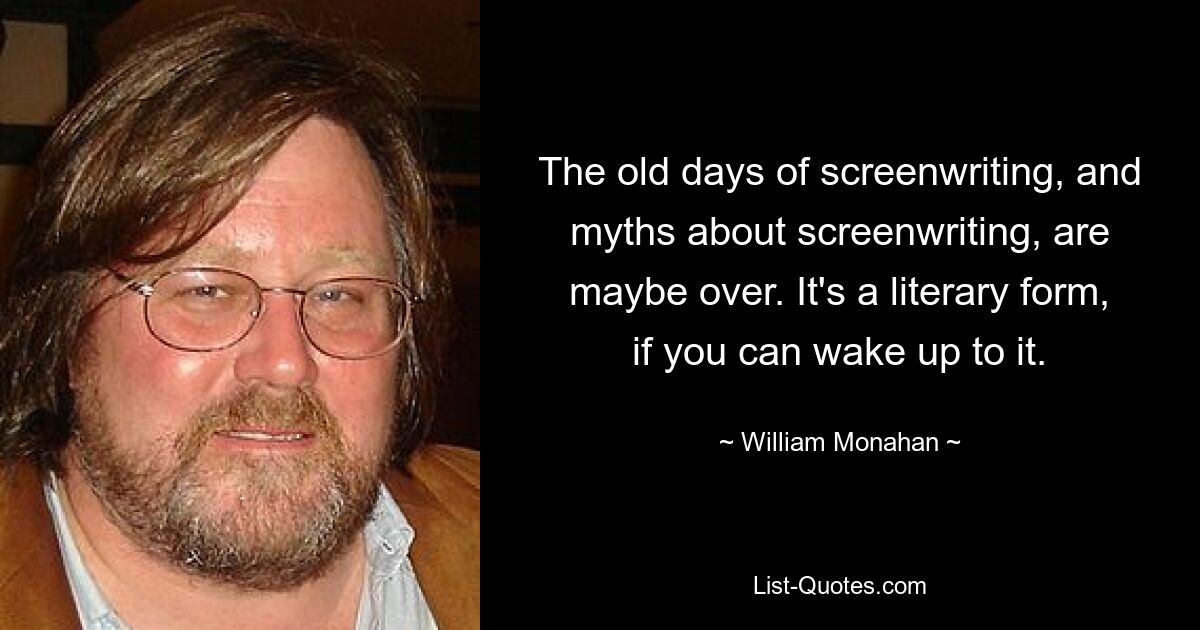 The old days of screenwriting, and myths about screenwriting, are maybe over. It's a literary form, if you can wake up to it. — © William Monahan