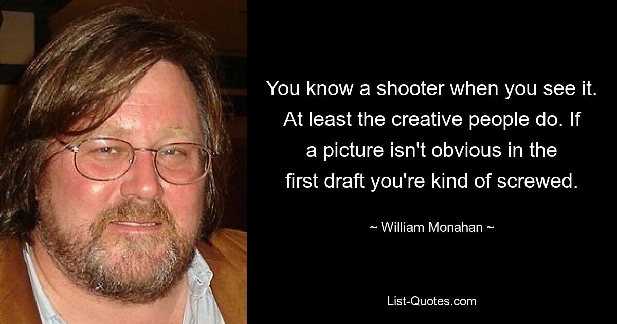 You know a shooter when you see it. At least the creative people do. If a picture isn't obvious in the first draft you're kind of screwed. — © William Monahan