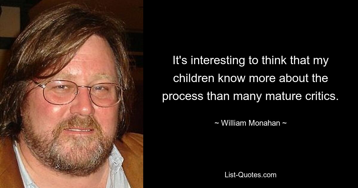 It's interesting to think that my children know more about the process than many mature critics. — © William Monahan