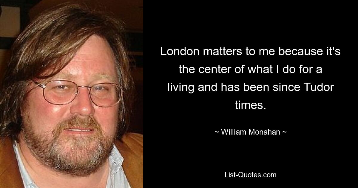 London matters to me because it's the center of what I do for a living and has been since Tudor times. — © William Monahan