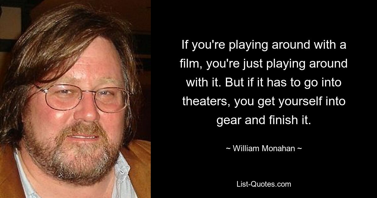 If you're playing around with a film, you're just playing around with it. But if it has to go into theaters, you get yourself into gear and finish it. — © William Monahan