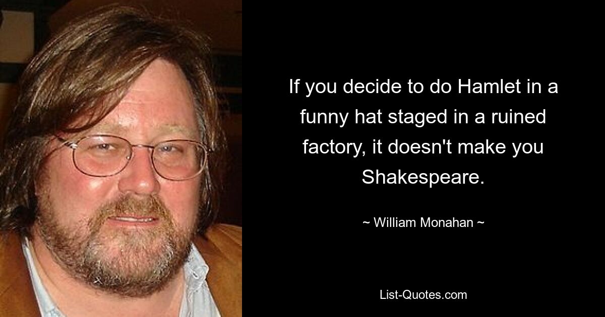 If you decide to do Hamlet in a funny hat staged in a ruined factory, it doesn't make you Shakespeare. — © William Monahan