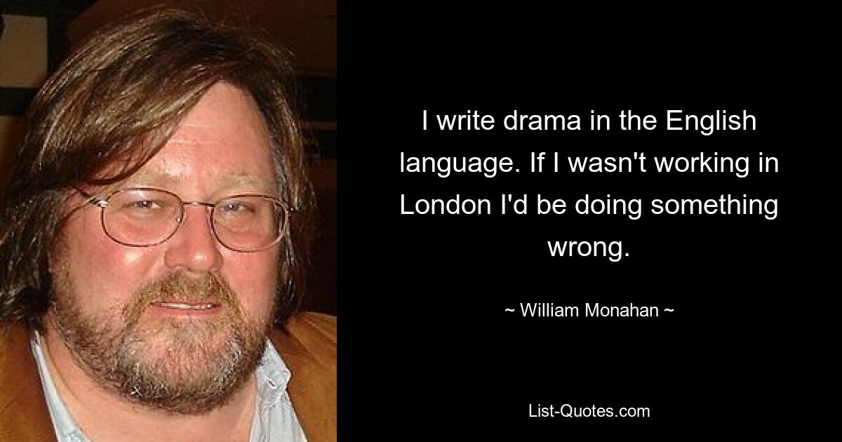 I write drama in the English language. If I wasn't working in London I'd be doing something wrong. — © William Monahan