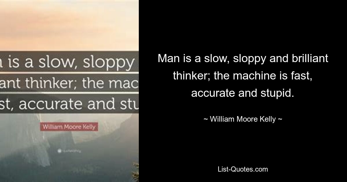 Man is a slow, sloppy and brilliant thinker; the machine is fast, accurate and stupid. — © William Moore Kelly